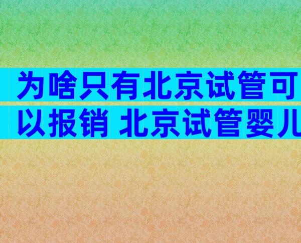 为啥只有北京试管可以报销 北京试管婴儿能走医保吗